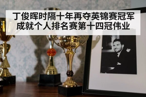丁俊晖时隔十年再夺英锦赛冠军成就个人排名赛第十四冠伟业