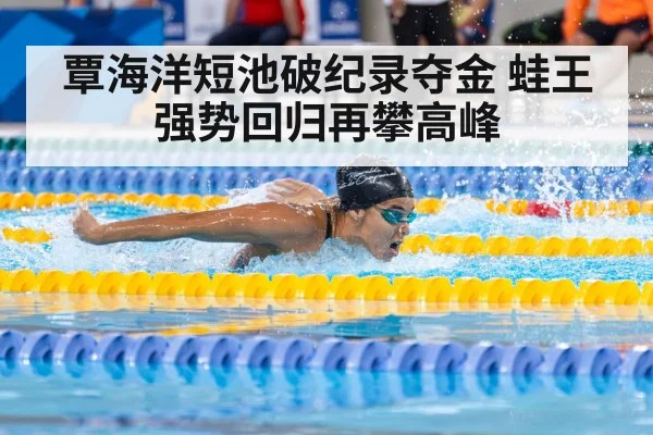 覃海洋短池破纪录夺金 蛙王强势回归再攀高峰