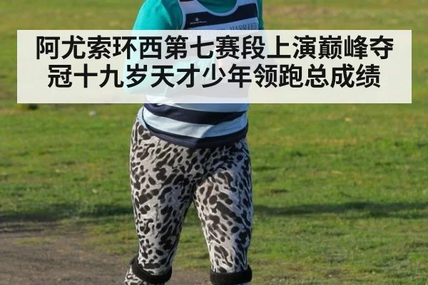 阿尤索环西第七赛段上演巅峰夺冠十九岁天才少年领跑总成绩