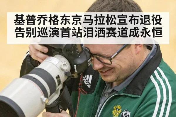 基普乔格东京马拉松宣布退役告别巡演首站泪洒赛道成永恒