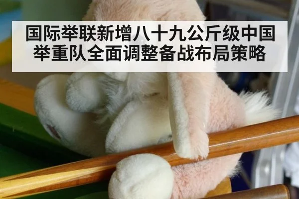 国际举联新增八十九公斤级中国举重队全面调整备战布局策略